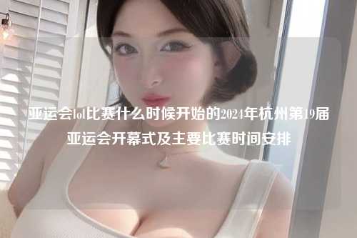 亚运会lol比赛什么时候开始的2024年杭州第19届亚运会开幕式及主要比赛时间安排