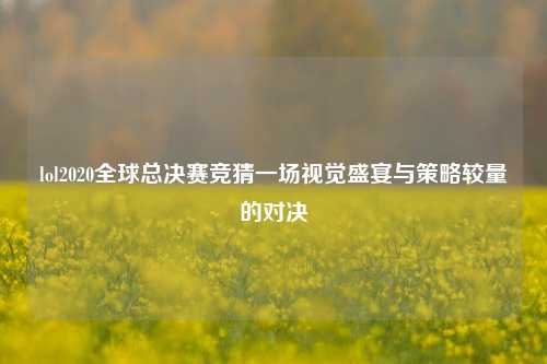 lol2020全球总决赛竞猜一场视觉盛宴与策略较量的对决