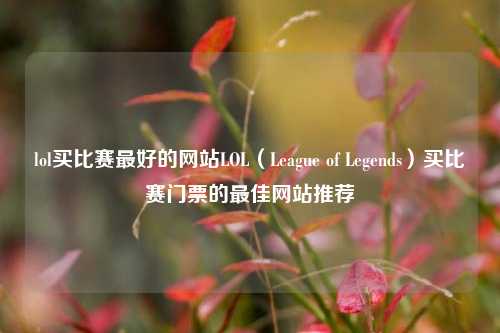 lol买比赛最好的网站LOL（League of Legends）买比赛门票的最佳网站推荐