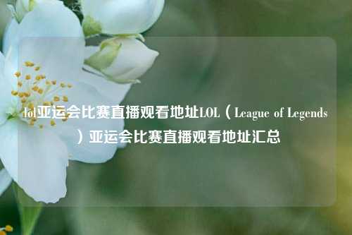 lol亚运会比赛直播观看地址LOL（League of Legends）亚运会比赛直播观看地址汇总