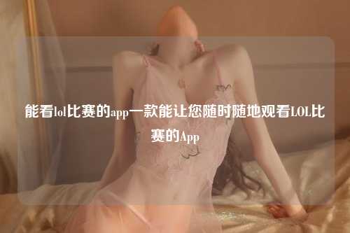 能看lol比赛的app一款能让您随时随地观看LOL比赛的App