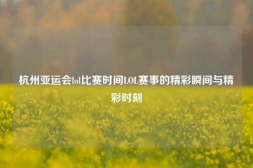 杭州亚运会lol比赛时间LOL赛事的精彩瞬间与精彩时刻