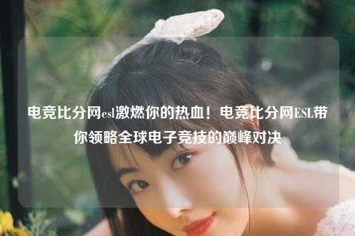 电竞比分网esl激燃你的热血！电竞比分网ESL带你领略全球电子竞技的巅峰对决