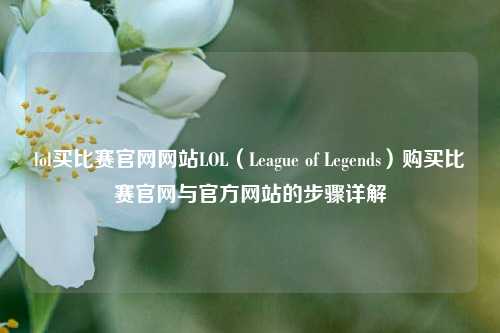 lol买比赛官网网站LOL（League of Legends）购买比赛官网与官方网站的步骤详解