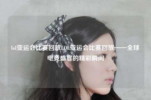 lol亚运会比赛回放LOL亚运会比赛回放——全球电竞盛宴的精彩瞬间