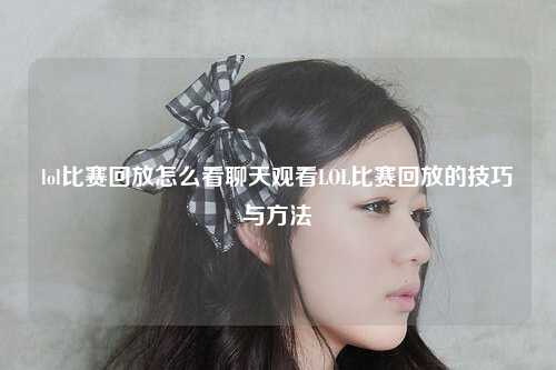lol比赛回放怎么看聊天观看LOL比赛回放的技巧与方法
