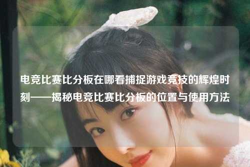 电竞比赛比分板在哪看捕捉游戏竞技的辉煌时刻——揭秘电竞比赛比分板的位置与使用方法