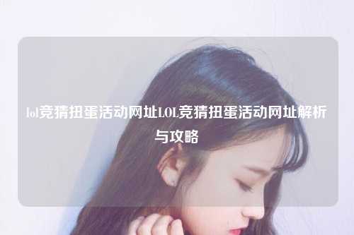 lol竞猜扭蛋活动网址LOL竞猜扭蛋活动网址解析与攻略