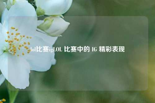 lol比赛igLOL 比赛中的 IG 精彩表现