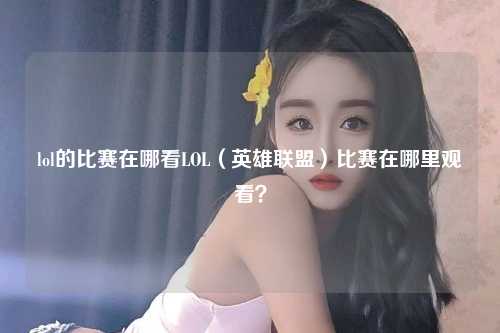 lol的比赛在哪看LOL（英雄联盟）比赛在哪里观看？