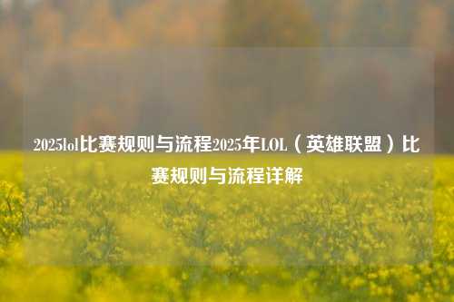 2025lol比赛规则与流程2025年LOL（英雄联盟）比赛规则与流程详解
