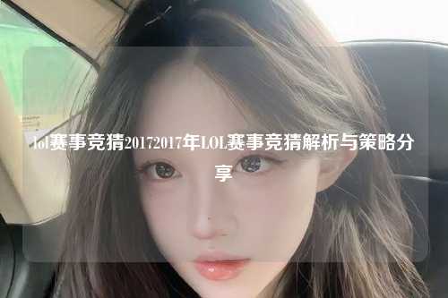 lol赛事竞猜20172017年LOL赛事竞猜解析与策略分享