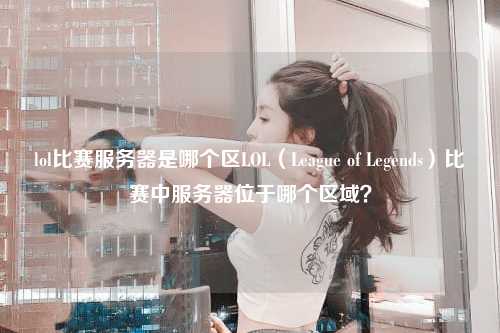 lol比赛服务器是哪个区LOL（League of Legends）比赛中服务器位于哪个区域？