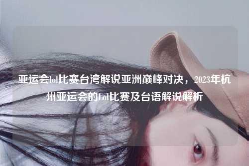 亚运会lol比赛台湾解说亚洲巅峰对决，2023年杭州亚运会的Lol比赛及台语解说解析