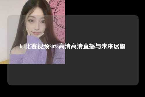 lol比赛视频2025高清高清直播与未来展望
