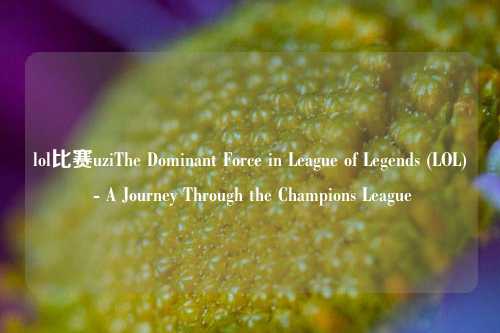 lol比赛uziThe Dominant Force in League of Legends (LOL) - A Journey Through the Champions League