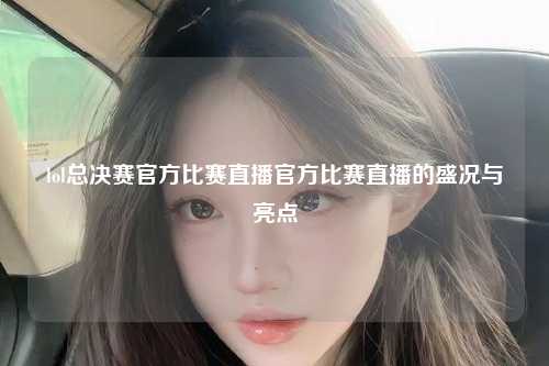 lol总决赛官方比赛直播官方比赛直播的盛况与亮点