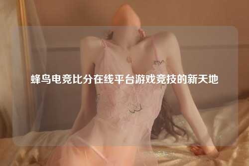 蜂鸟电竞比分在线平台游戏竞技的新天地