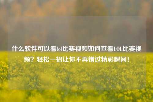 什么软件可以看lol比赛视频如何查看LOL比赛视频？轻松一招让你不再错过精彩瞬间！