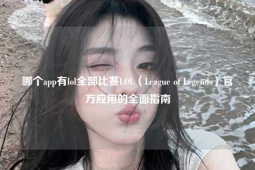 哪个app有lol全部比赛LOL（League of Legends）官方应用的全面指南
