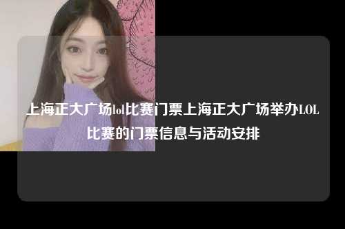 上海正大广场lol比赛门票上海正大广场举办LOL比赛的门票信息与活动安排