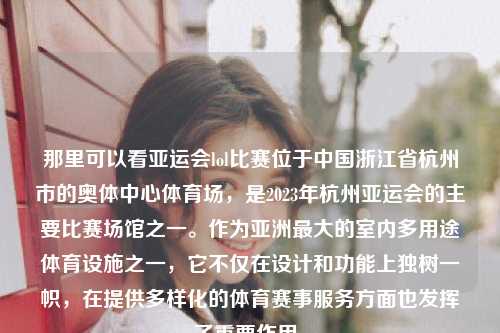 那里可以看亚运会lol比赛位于中国浙江省杭州市的奥体中心体育场，是2023年杭州亚运会的主要比赛场馆之一。作为亚洲最大的室内多用途体育设施之一，它不仅在设计和功能上独树一帜，在提供多样化的体育赛事服务方面也发挥了重要作用。