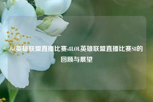 lol英雄联盟直播比赛s8LOL英雄联盟直播比赛S8的回顾与展望