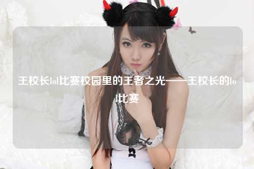 王校长lol比赛校园里的王者之光——王校长的lol比赛