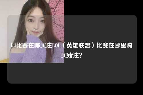lol比赛在哪买注LOL（英雄联盟）比赛在哪里购买赌注？