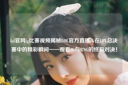 lol官网ig比赛视频揭秘LOL官方直播IG在LPL总决赛中的精彩瞬间——观看IG与RNG的终极对决！