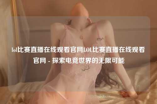 lol比赛直播在线观看官网LOL比赛直播在线观看官网 - 探索电竞世界的无限可能