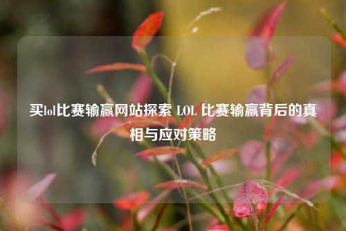 买lol比赛输赢网站探索 LOL 比赛输赢背后的真相与应对策略
