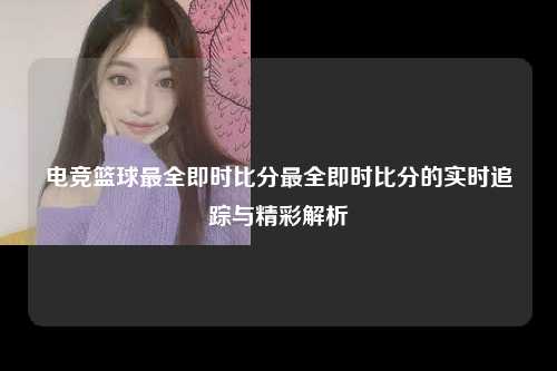 电竞篮球最全即时比分最全即时比分的实时追踪与精彩解析