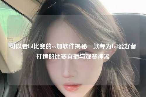 可以看lol比赛的xx加软件揭秘一款专为Lol爱好者打造的比赛直播与观赛神器