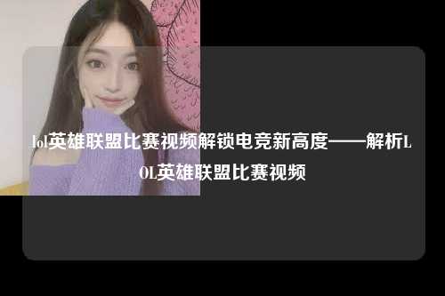 lol英雄联盟比赛视频解锁电竞新高度——解析LOL英雄联盟比赛视频