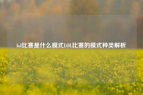 lol比赛是什么模式LOL比赛的模式种类解析