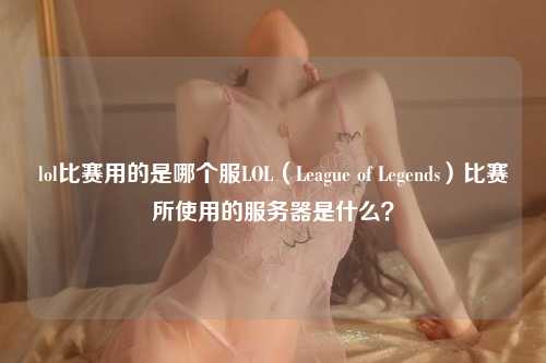 lol比赛用的是哪个服LOL（League of Legends）比赛所使用的服务器是什么？
