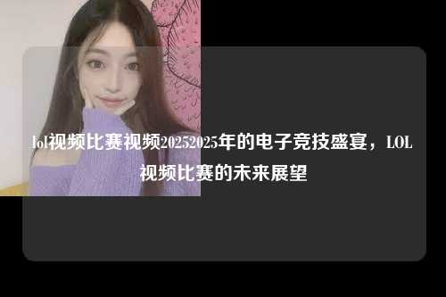 lol视频比赛视频20252025年的电子竞技盛宴，LOL视频比赛的未来展望
