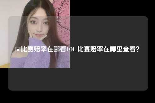 lol比赛赔率在哪看LOL 比赛赔率在哪里查看？