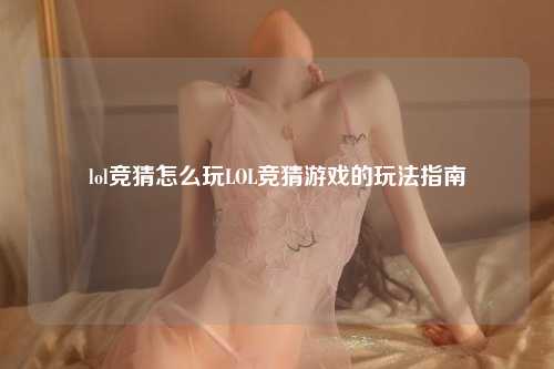 lol竞猜怎么玩LOL竞猜游戏的玩法指南
