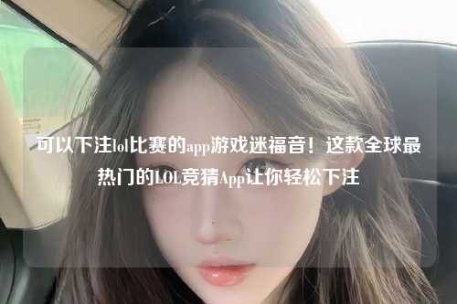可以下注lol比赛的app游戏迷福音！这款全球最热门的LOL竞猜App让你轻松下注
