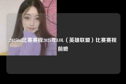 2025lol比赛赛程2025年LOL（英雄联盟）比赛赛程前瞻