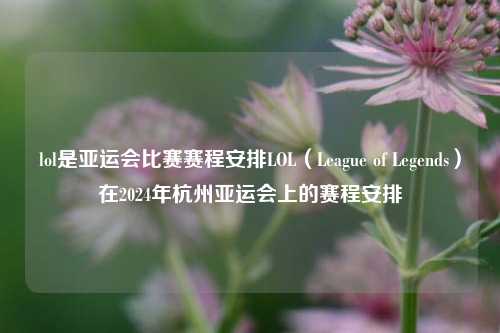 lol是亚运会比赛赛程安排LOL（League of Legends）在2024年杭州亚运会上的赛程安排