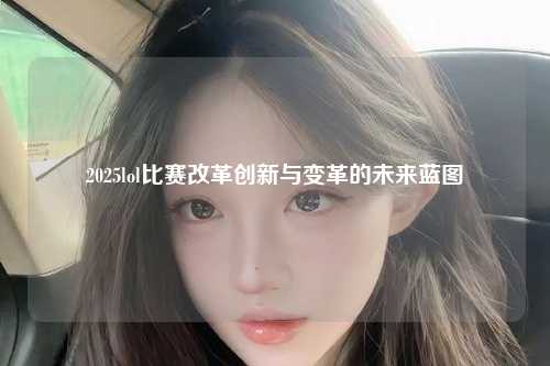 2025lol比赛改革创新与变革的未来蓝图