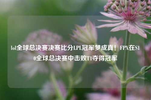 lol全球总决赛决赛比分LPL冠军梦成真！FPX在S10全球总决赛中击败T1夺得冠军