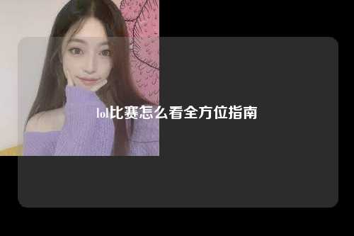 lol比赛怎么看全方位指南