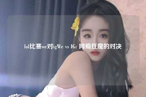 lol比赛we对igWe vs IG: 网瘾狂魔的对决