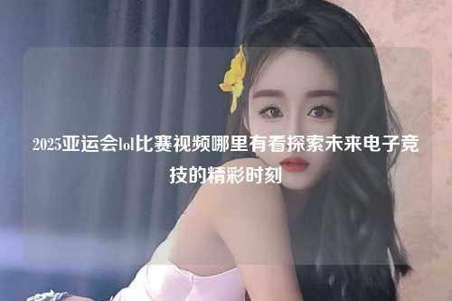2025亚运会lol比赛视频哪里有看探索未来电子竞技的精彩时刻