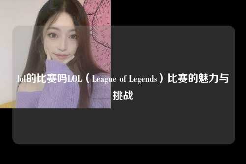 lol的比赛吗LOL（League of Legends）比赛的魅力与挑战