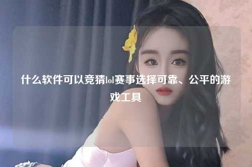 什么软件可以竞猜lol赛事选择可靠、公平的游戏工具